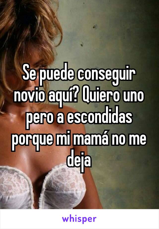 Se puede conseguir novio aquí? Quiero uno pero a escondidas porque mi mamá no me deja