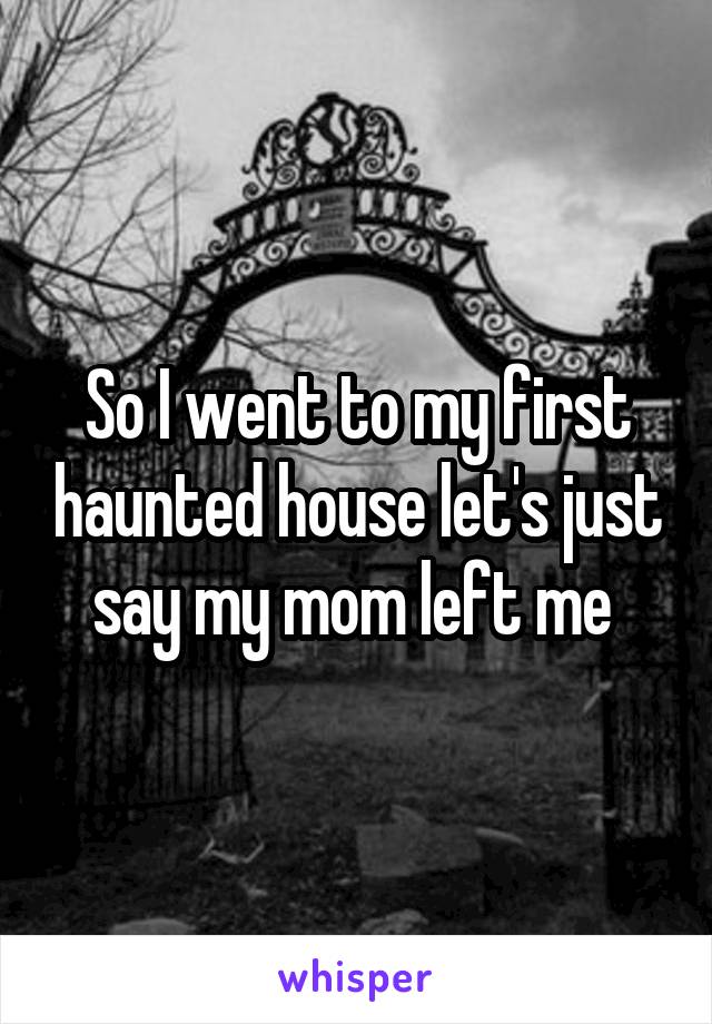 So I went to my first haunted house let's just say my mom left me 