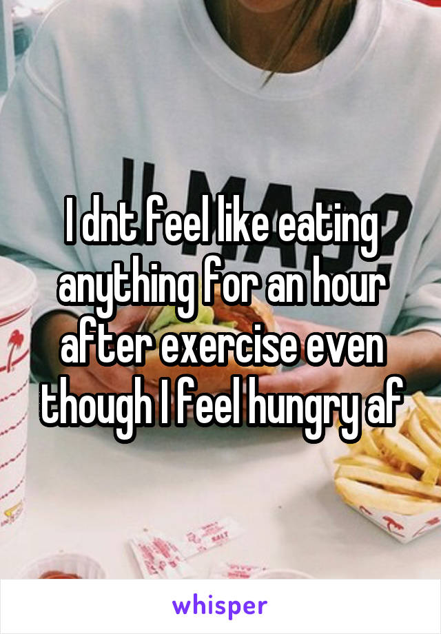 I dnt feel like eating anything for an hour after exercise even though I feel hungry af