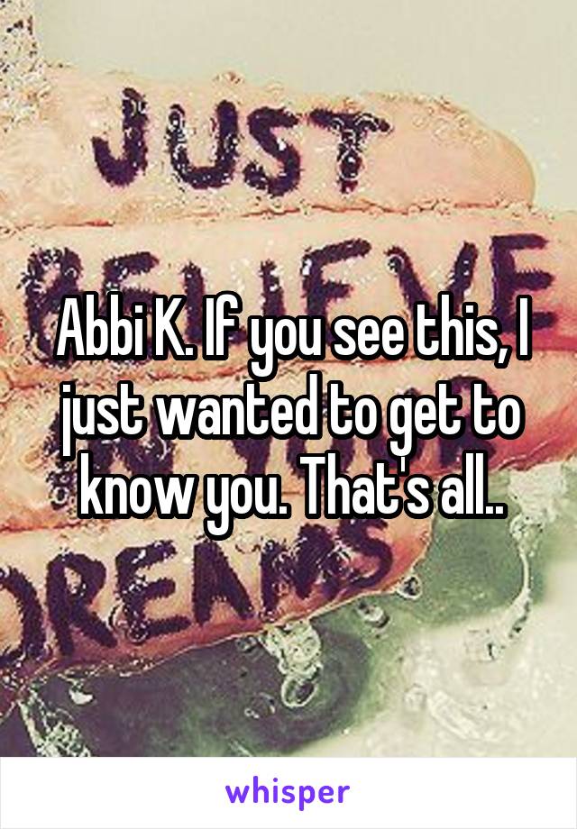 Abbi K. If you see this, I just wanted to get to know you. That's all..