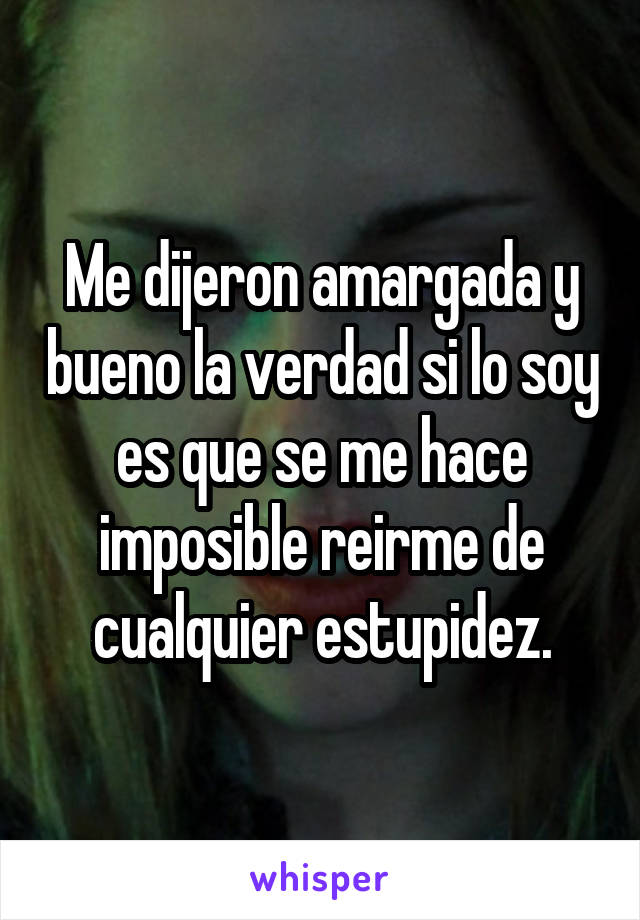 Me dijeron amargada y bueno la verdad si lo soy es que se me hace imposible reirme de cualquier estupidez.