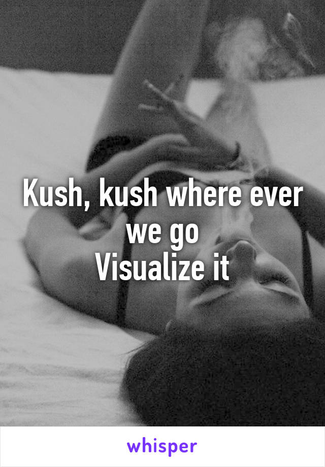 Kush, kush where ever we go
Visualize it