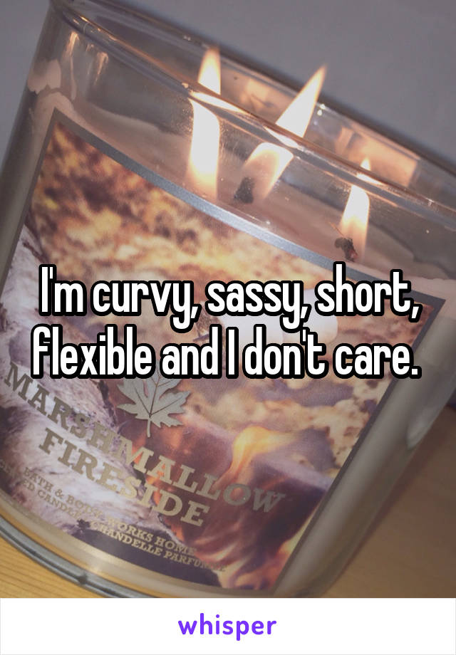 I'm curvy, sassy, short, flexible and I don't care. 