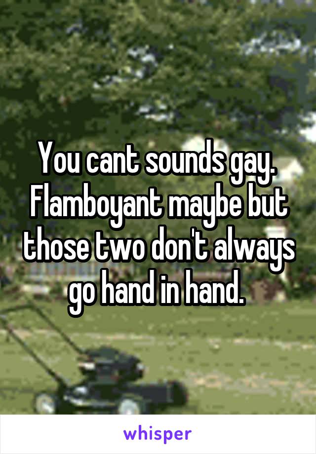 You cant sounds gay. 
Flamboyant maybe but those two don't always go hand in hand. 
