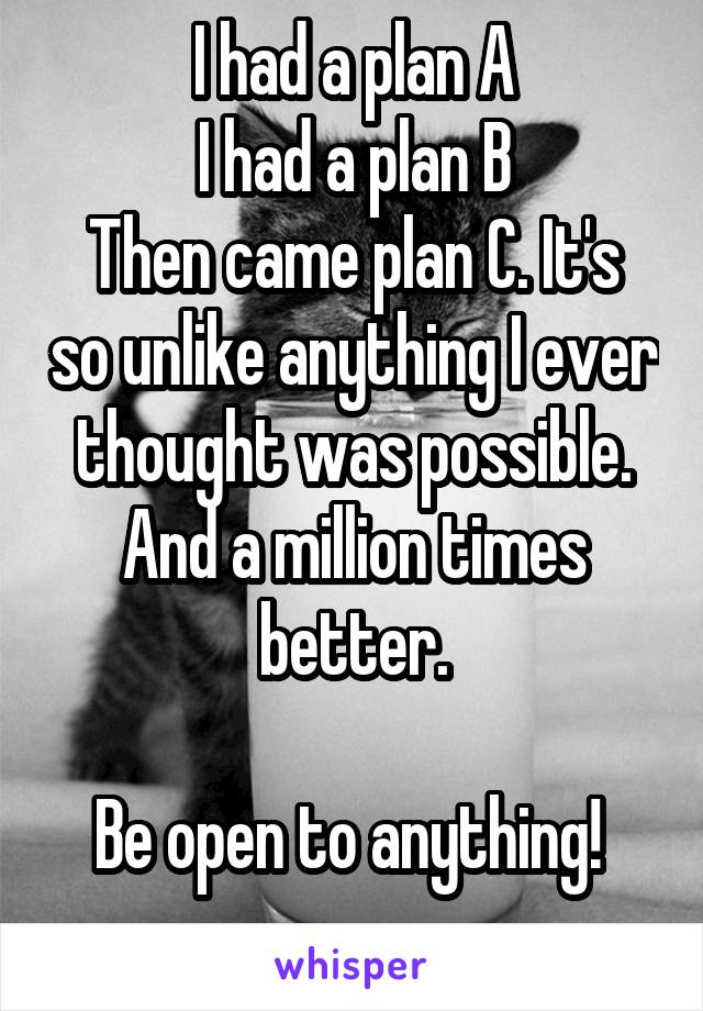 I had a plan A
I had a plan B
Then came plan C. It's so unlike anything I ever thought was possible. And a million times better.

Be open to anything! 
