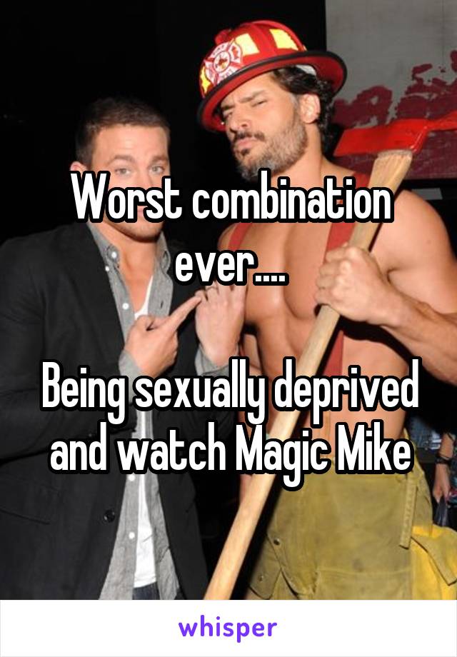 Worst combination ever....

Being sexually deprived and watch Magic Mike