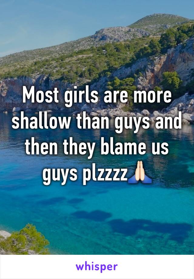 Most girls are more shallow than guys and then they blame us guys plzzzz🙏🏻