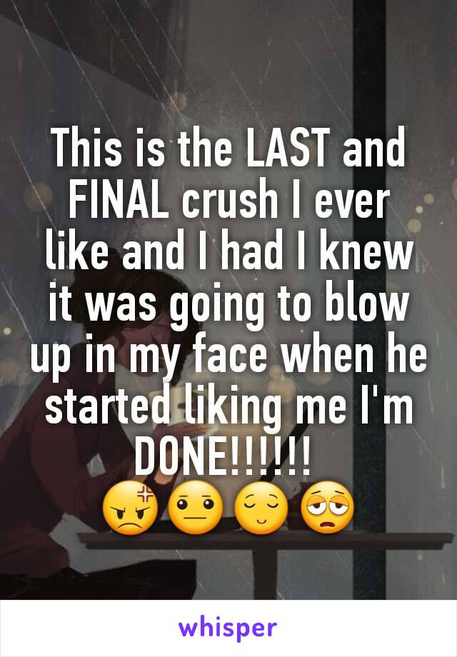 This is the LAST and FINAL crush I ever like and I had I knew it was going to blow up in my face when he started liking me I'm DONE!!!!!! 
😡😐😌😩