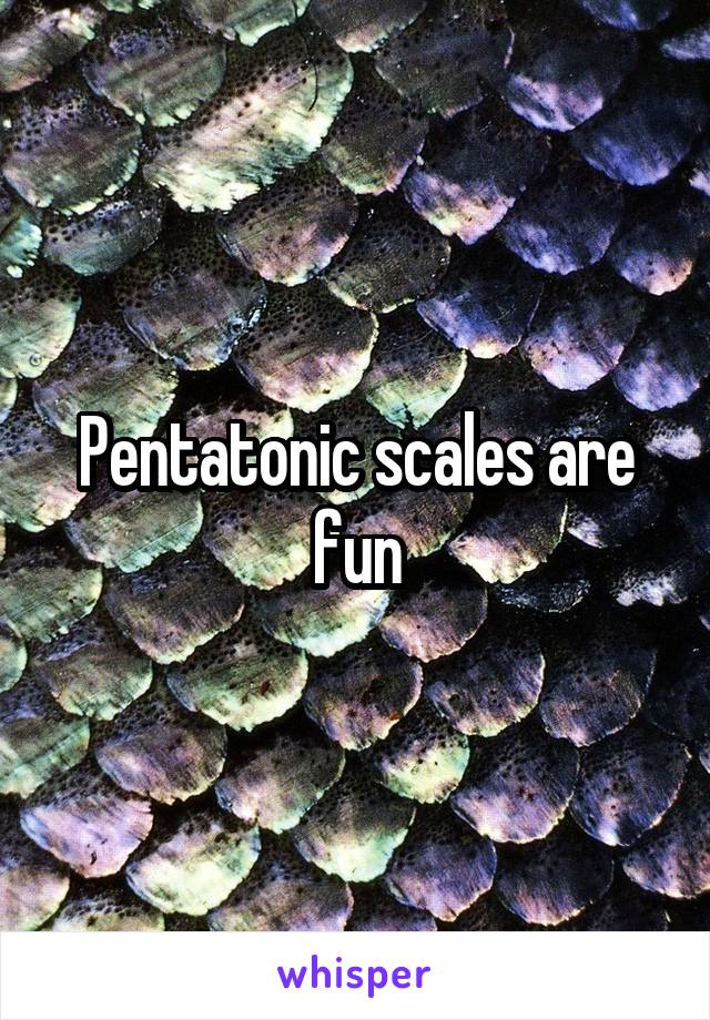 Pentatonic scales are fun