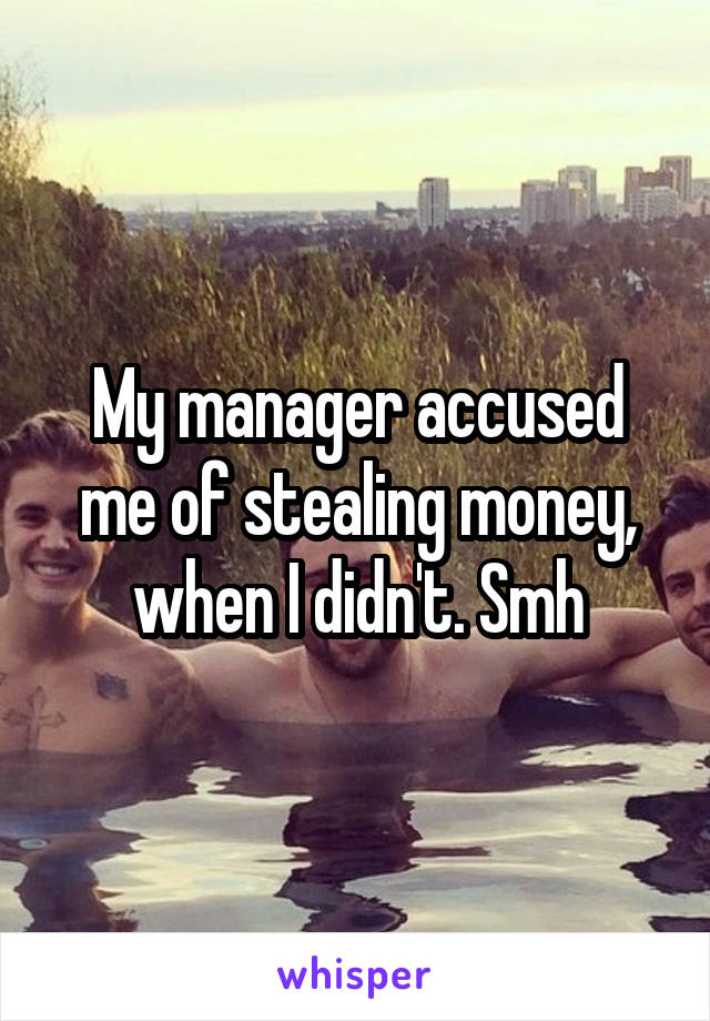 My manager accused me of stealing money, when I didn't. Smh