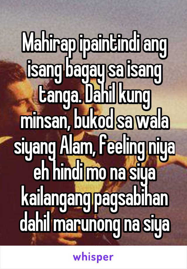 Mahirap ipaintindi ang isang bagay sa isang tanga. Dahil kung minsan, bukod sa wala siyang Alam, feeling niya eh hindi mo na siya kailangang pagsabihan dahil marunong na siya