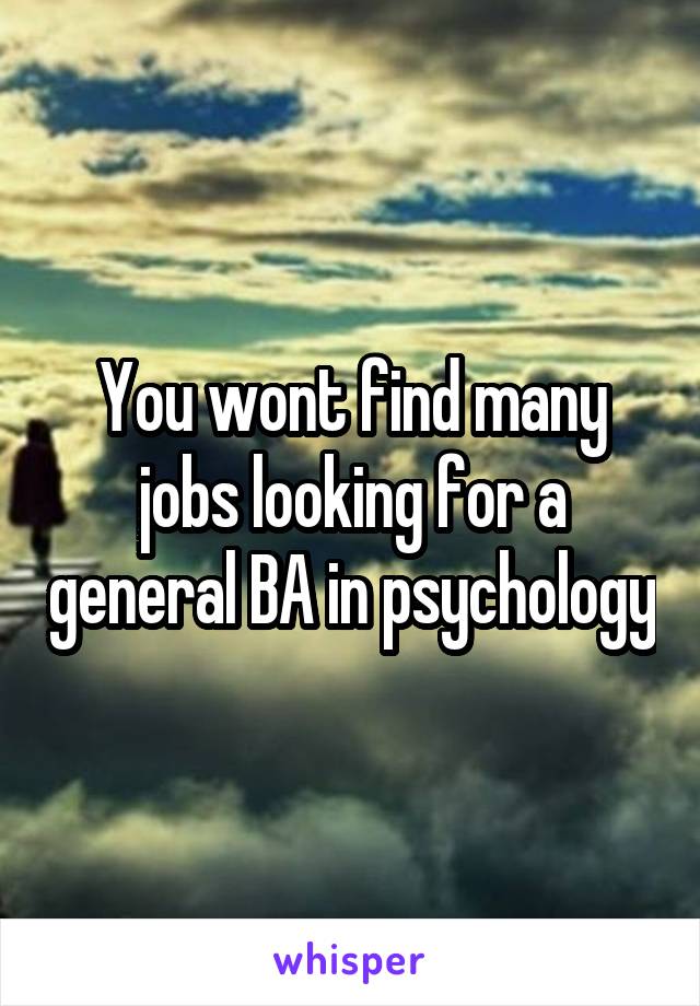You wont find many jobs looking for a general BA in psychology