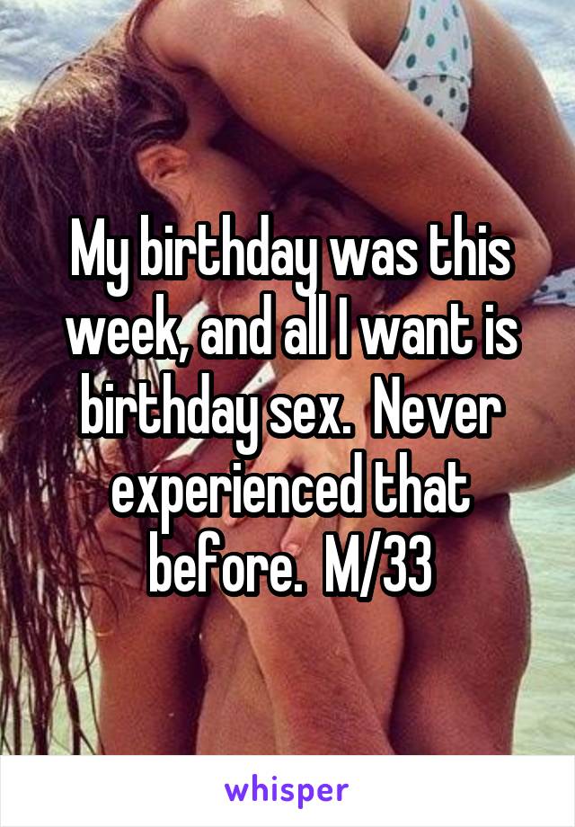 My birthday was this week, and all I want is birthday sex.  Never experienced that before.  M/33