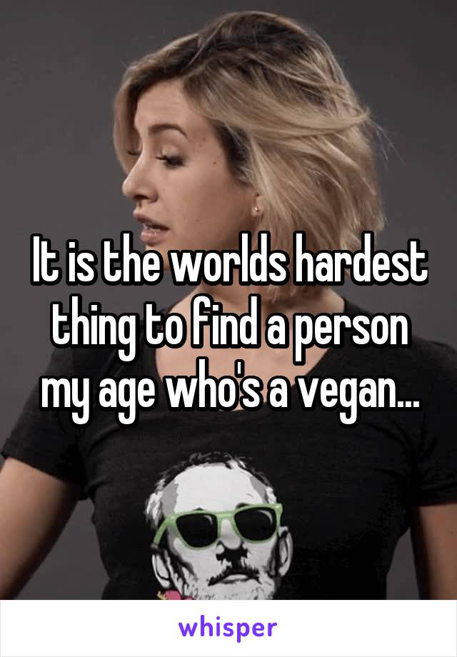 It is the worlds hardest thing to find a person my age who's a vegan...
