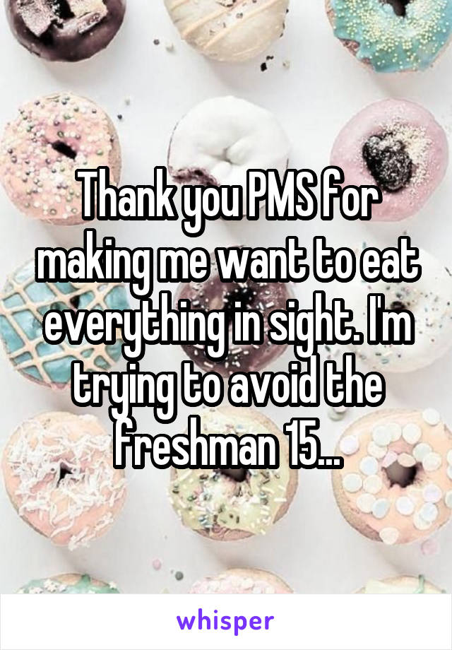 Thank you PMS for making me want to eat everything in sight. I'm trying to avoid the freshman 15...