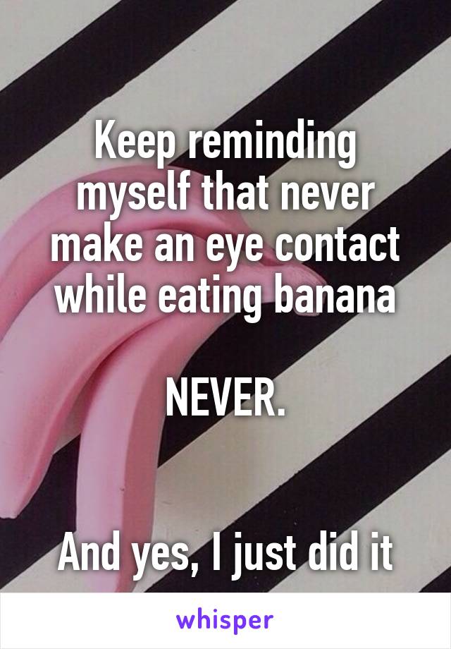 
Keep reminding myself that never make an eye contact while eating banana

NEVER.


And yes, I just did it
