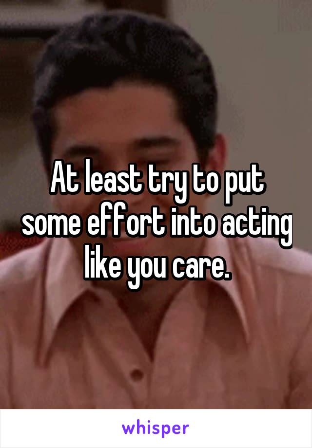 At least try to put some effort into acting like you care.