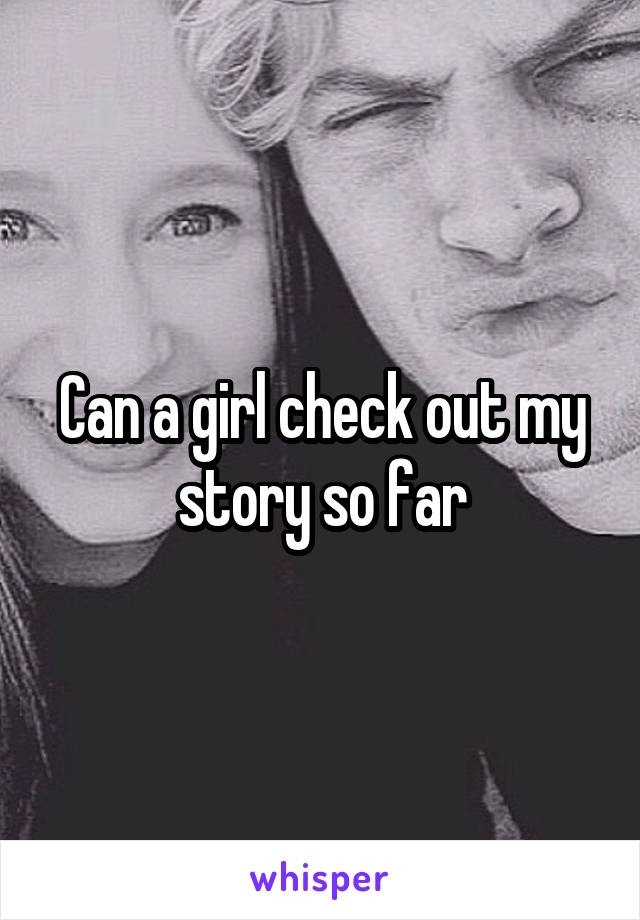 Can a girl check out my story so far