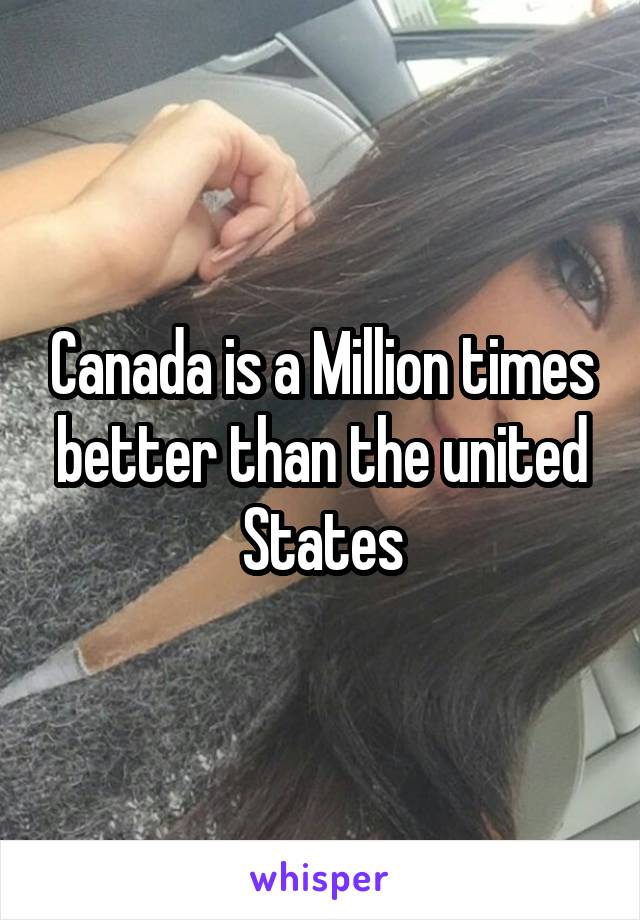 Canada is a Million times better than the united States