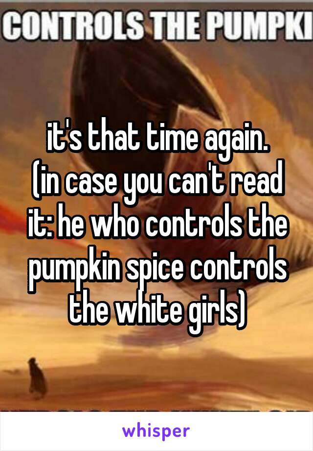 it's that time again.
(in case you can't read it: he who controls the pumpkin spice controls the white girls)