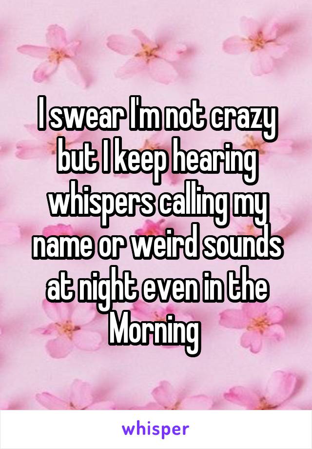 I swear I'm not crazy but I keep hearing whispers calling my name or weird sounds at night even in the Morning 