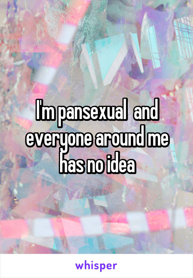 I'm pansexual  and everyone around me has no idea