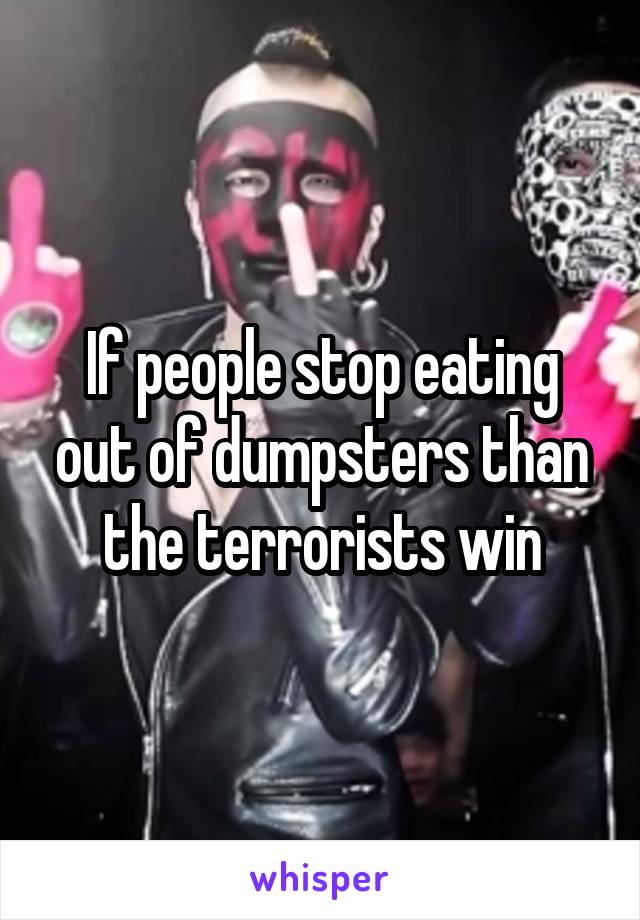 If people stop eating out of dumpsters than the terrorists win