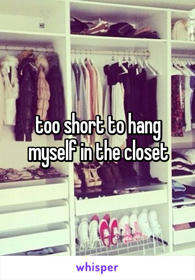 too short to hang myself in the closet