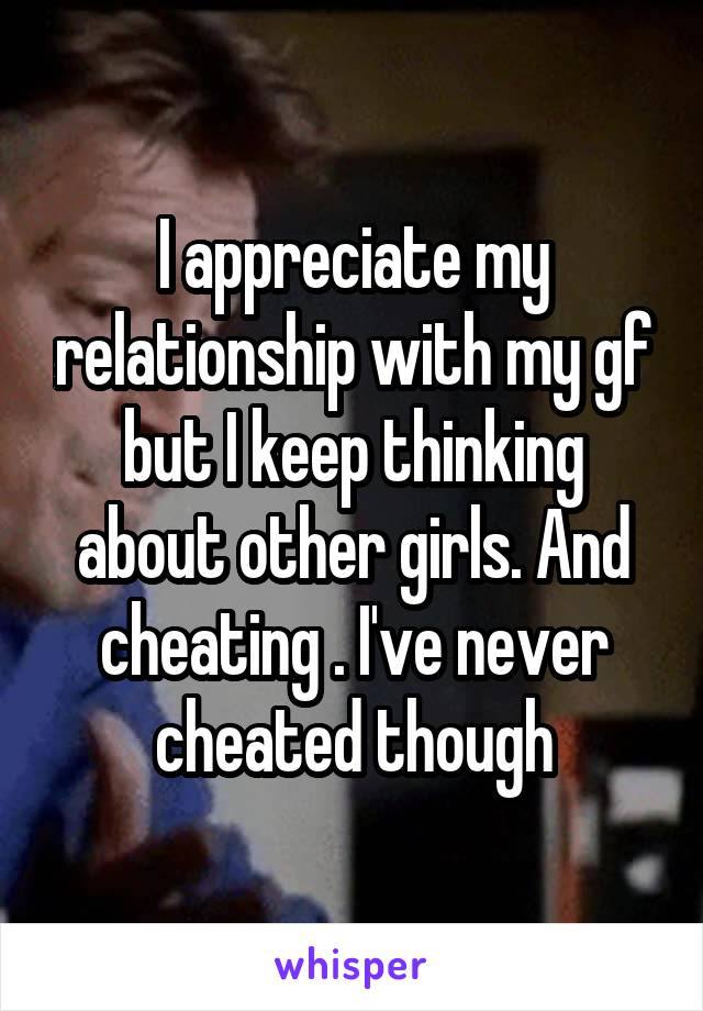 I appreciate my relationship with my gf but I keep thinking about other girls. And cheating . I've never cheated though