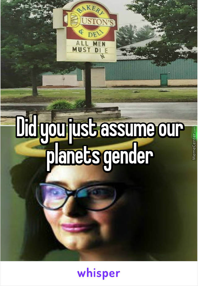 Did you just assume our planets gender