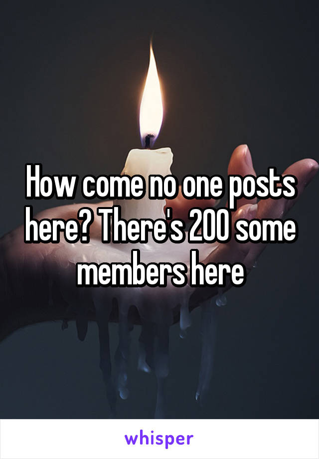 How come no one posts here? There's 200 some members here