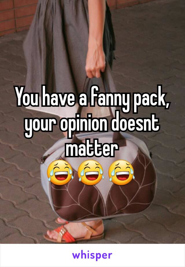 You have a fanny pack, your opinion doesnt matter
😂😂😂 