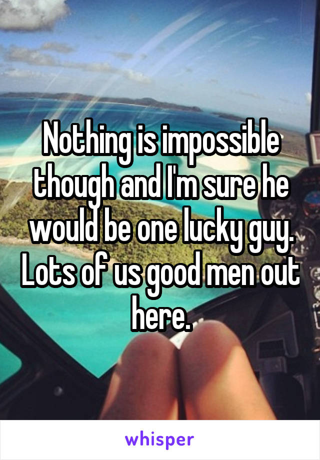 Nothing is impossible though and I'm sure he would be one lucky guy. Lots of us good men out here.