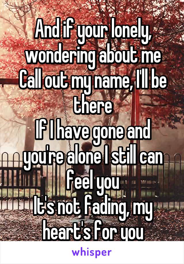 And if your lonely, wondering about me
Call out my name, I'll be there
If I have gone and you're alone I still can feel you
It's not fading, my heart's for you