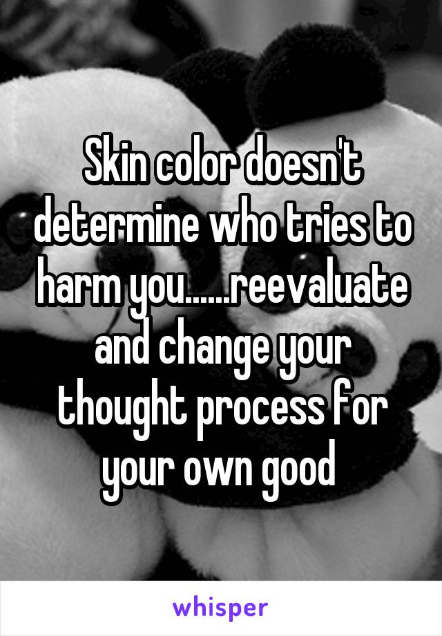 Skin color doesn't determine who tries to harm you......reevaluate and change your thought process for your own good 