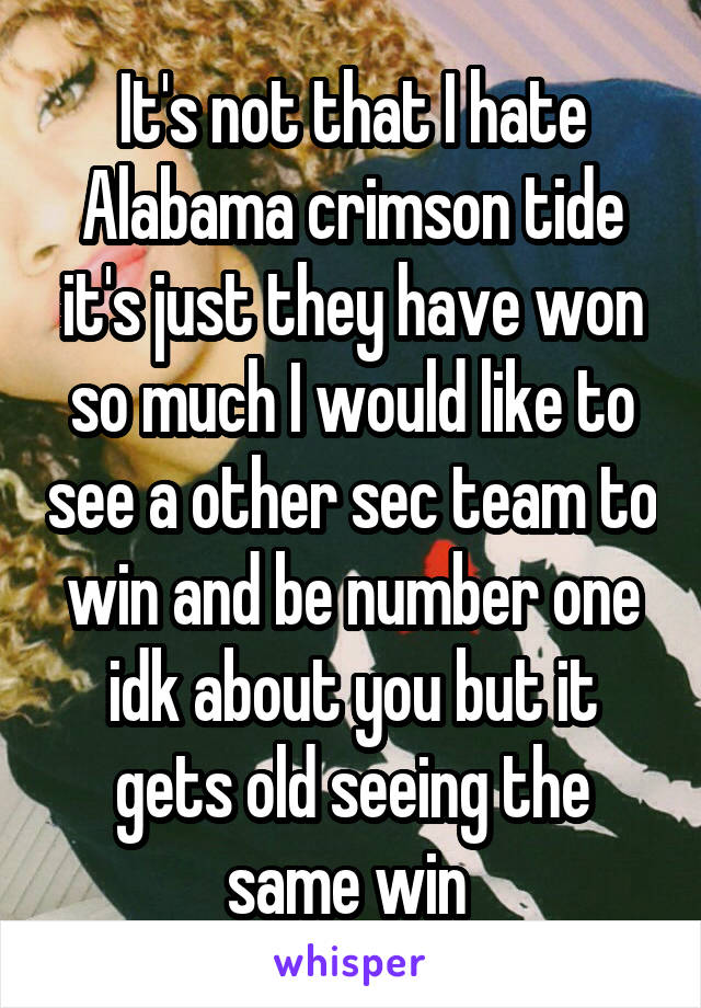 It's not that I hate Alabama crimson tide it's just they have won so much I would like to see a other sec team to win and be number one idk about you but it gets old seeing the same win 