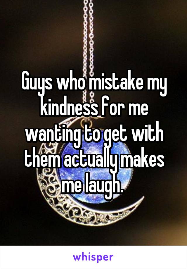 Guys who mistake my kindness for me wanting to get with them actually makes me laugh. 