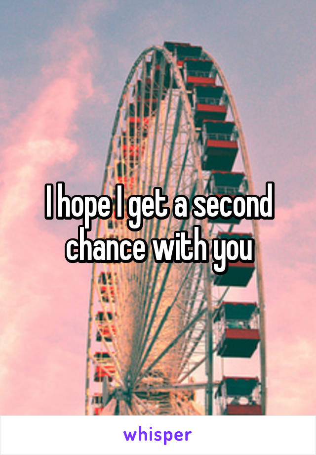 I hope I get a second chance with you