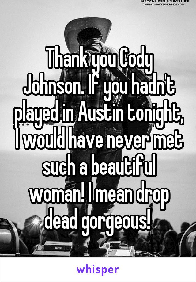 Thank you Cody Johnson. If you hadn't played in Austin tonight, I would have never met such a beautiful woman! I mean drop dead gorgeous! 