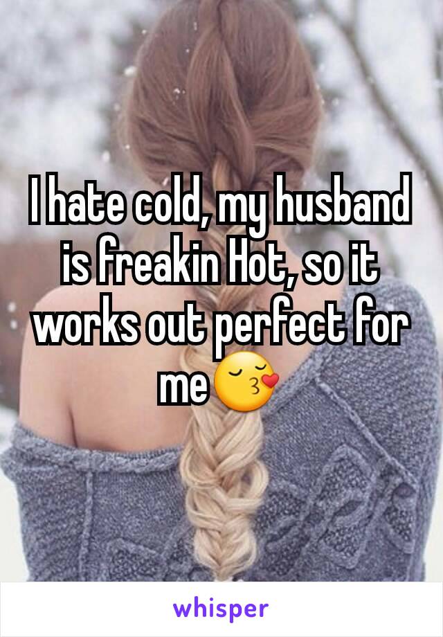 I hate cold, my husband is freakin Hot, so it works out perfect for me😚