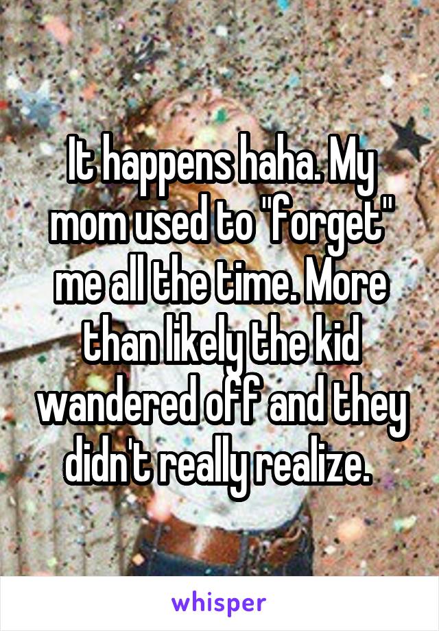 It happens haha. My mom used to "forget" me all the time. More than likely the kid wandered off and they didn't really realize. 