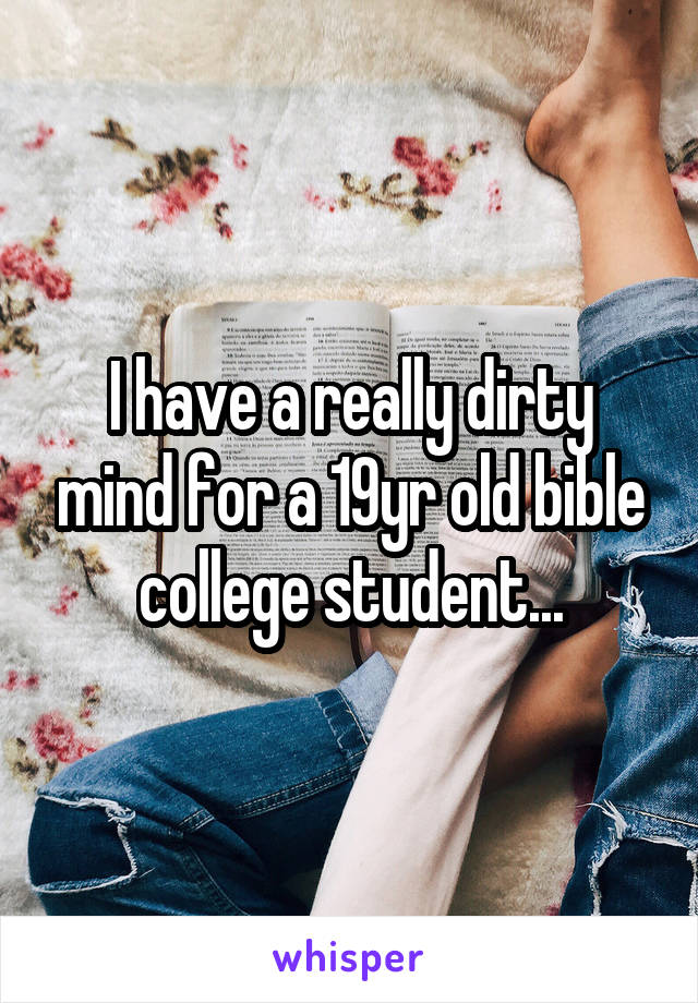 I have a really dirty mind for a 19yr old bible college student...