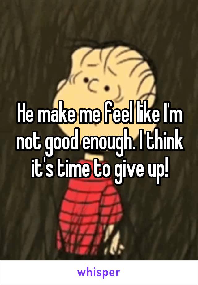 He make me feel like I'm not good enough. I think it's time to give up!