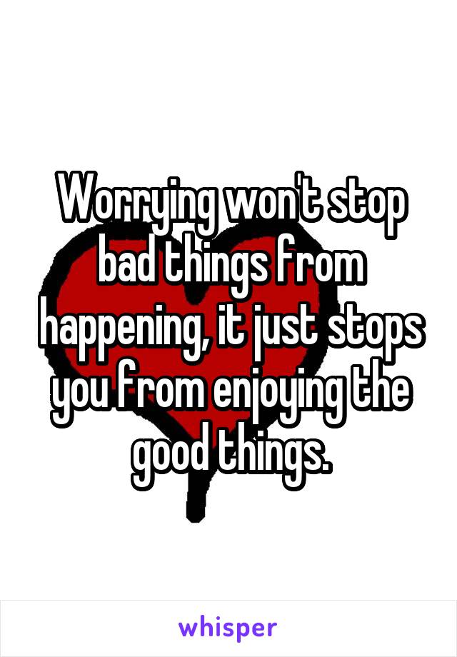 Worrying won't stop bad things from happening, it just stops you from enjoying the good things.