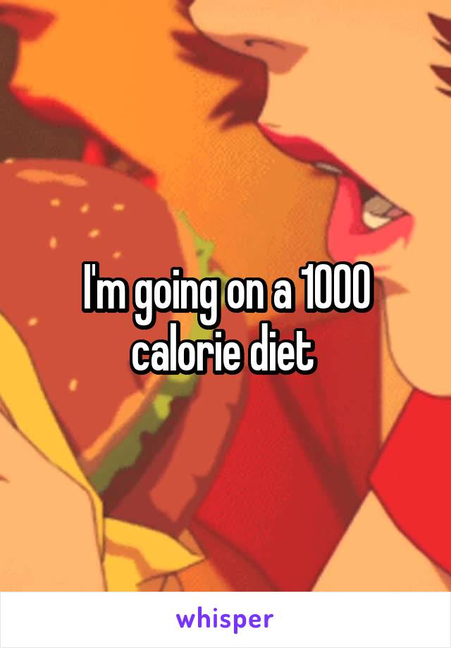 I'm going on a 1000 calorie diet 