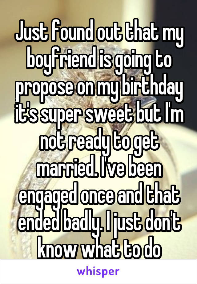 Just found out that my boyfriend is going to propose on my birthday it's super sweet but I'm not ready to get married. I've been engaged once and that ended badly. I just don't know what to do