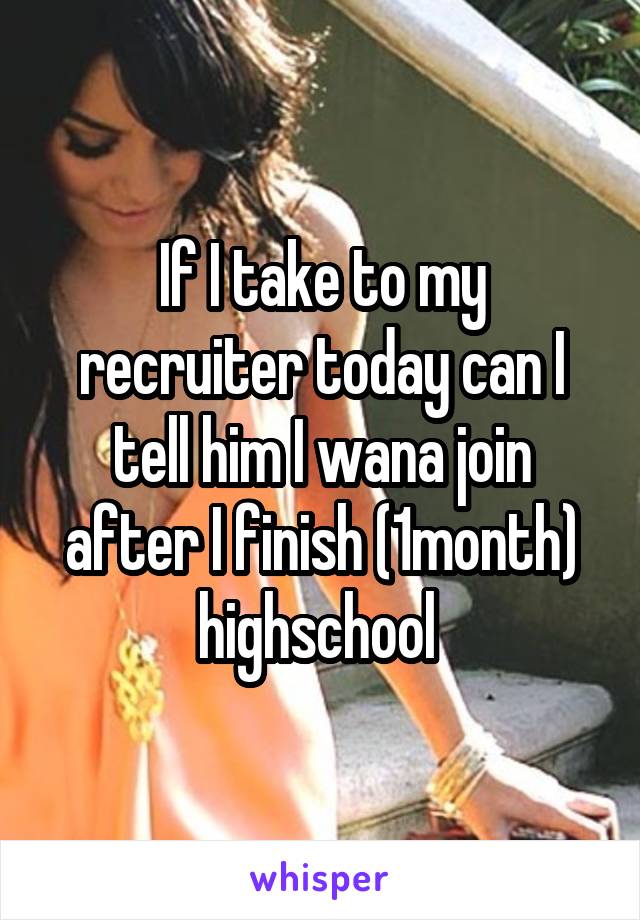 If I take to my recruiter today can I tell him I wana join after I finish (1month) highschool 