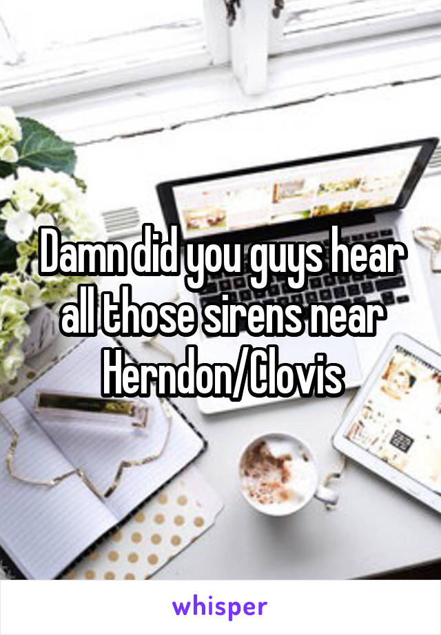 Damn did you guys hear all those sirens near Herndon/Clovis