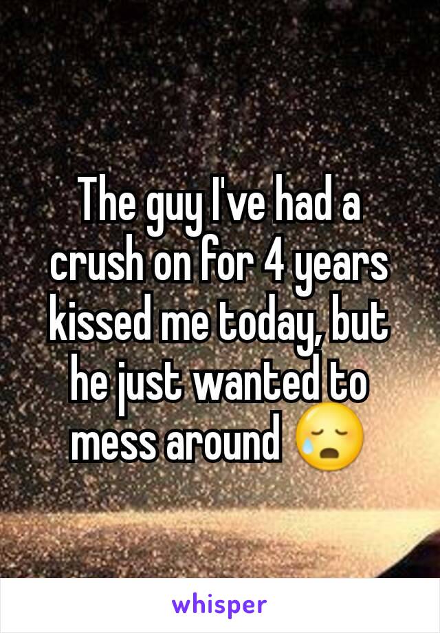 The guy I've had a crush on for 4 years kissed me today, but he just wanted to mess around 😥