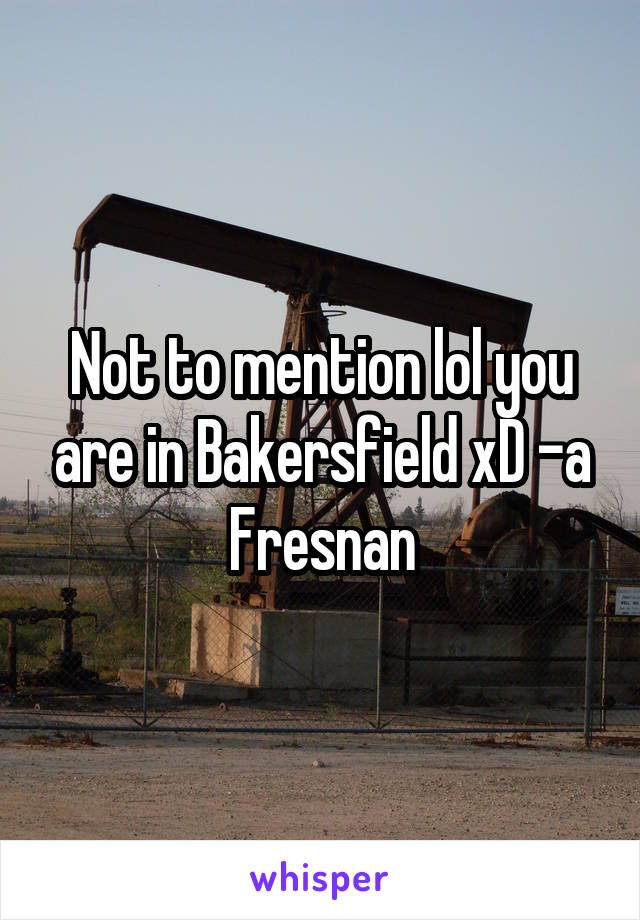 Not to mention lol you are in Bakersfield xD -a Fresnan